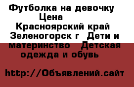 Футболка на девочку › Цена ­ 150 - Красноярский край, Зеленогорск г. Дети и материнство » Детская одежда и обувь   